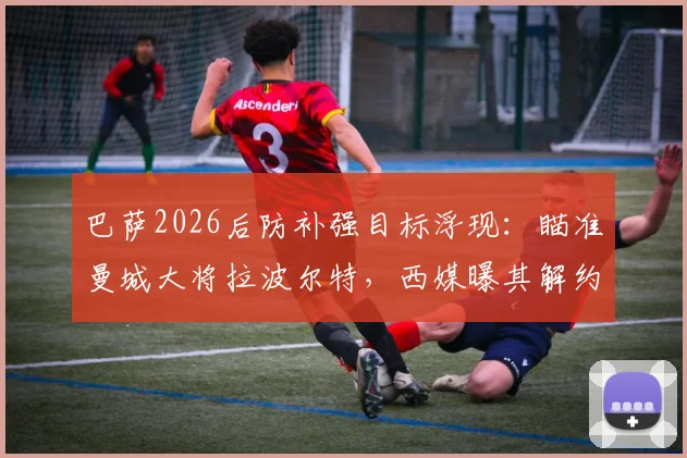 巴萨2026后防补强目标浮现:瞄准曼城大将拉波尔特,西媒曝其解约金仅1500万欧