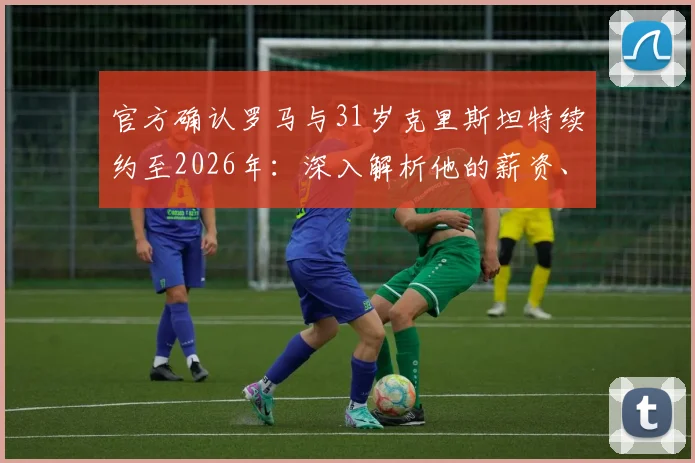 官方确认罗马与31岁克里斯坦特续约至2026年:深入解析他的薪资、号码及续约核心原因