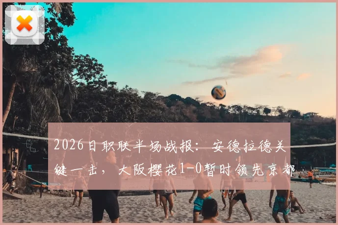 2026日职联半场战报：安德拉德关键一击，大阪樱花1-0暂时领先京都不死鸟，附上半场攻防复盘与进球分析