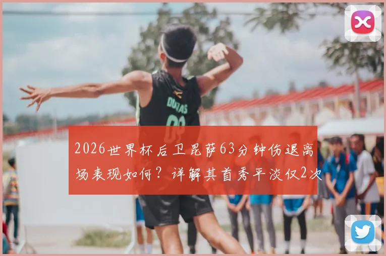 2026世界杯后卫昆萨63分钟伤退离场表现如何？详解其首秀平淡仅2次解围数据与对荷兰队影响