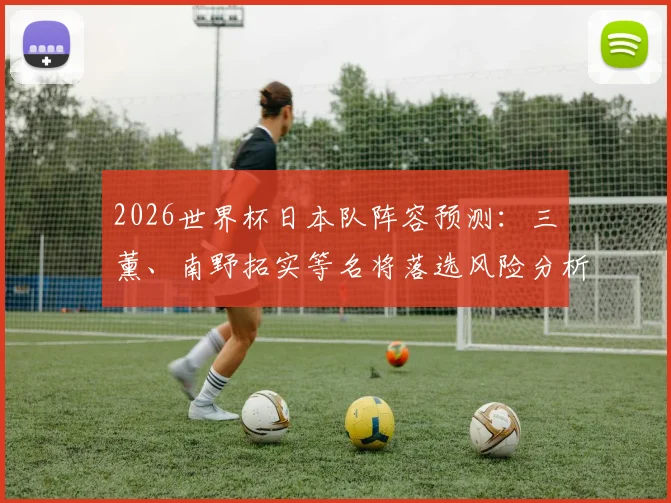 2026世界杯日本队阵容预测：三笘薰、南野拓实等名将落选风险分析，潜在替补人选一览