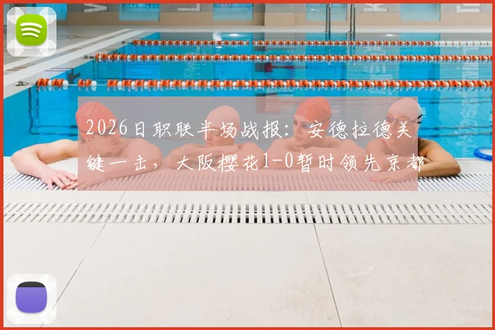 2026日职联半场战报:安德拉德关键一击,大阪樱花1-0暂时领先京都不死鸟,附上半场攻防复盘与进球分析