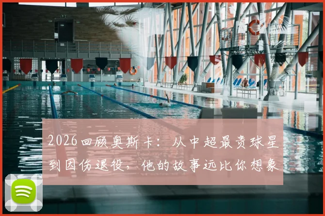 2026回顾奥斯卡：从中超最贵球星到因伤退役，他的故事远比你想象的复杂