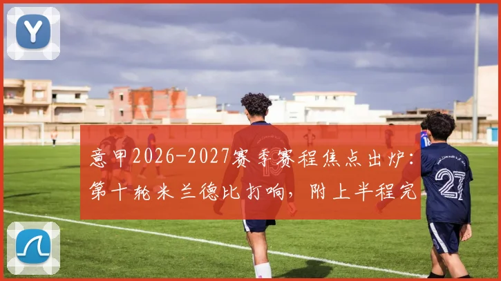 意甲2026-2027赛季赛程焦点出炉：第十轮米兰德比打响，附上半程完整对阵时间表