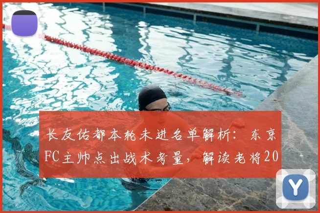 长友佑都本轮未进名单解析：东京FC主帅点出战术考量，解读老将2026赛季角色与球队近况