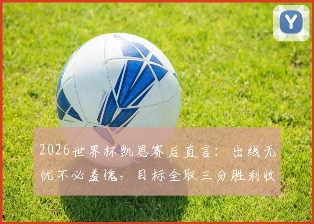 2026世界杯凯恩赛后直言：出线无忧不必羞愧，目标全取三分胜利收尾