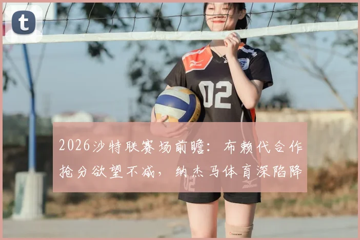 2026沙特联赛场前瞻：布赖代合作抢分欲望不减，纳杰马体育深陷降级泥潭能否自救？