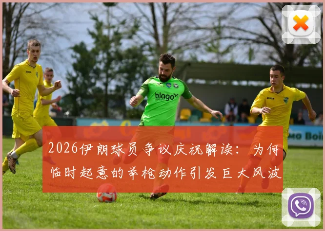 2026伊朗球员争议庆祝解读：为何临时起意的举枪动作引发巨大风波，球员称是为球迷