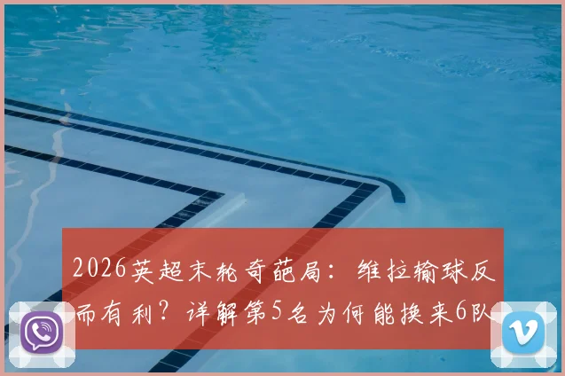 2026英超末轮奇葩局：维拉输球反而有利？详解第5名为何能换来6队征战欧冠资格