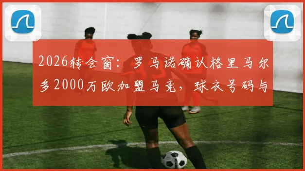 2026转会窗：罗马诺确认格里马尔多2000万欧加盟马竞，球衣号码与战术位置前瞻