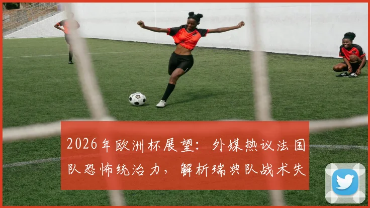 2026年欧洲杯展望:外媒热议法国队恐怖统治力,解析瑞典队战术失效原因