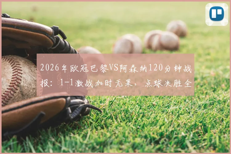 2026年欧冠巴黎VS阿森纳120分钟战报：1-1激战加时无果，点球决胜全记录与战术复盘