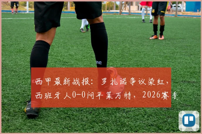 西甲最新战报：罗扎诺争议染红，西班牙人0-0闷平莱万特，2026赛季已连续16轮难求一胜