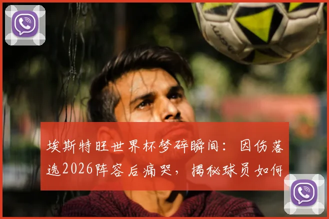 埃斯特旺世界杯梦碎瞬间：因伤落选2026阵容后痛哭，揭秘球员如何面对挫折与重拾梦想之路