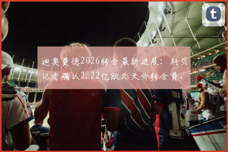 迪奥曼德2026转会最新进展：科贝记者确认2.22亿欧元天价转会费，球员本周将加入球队训练