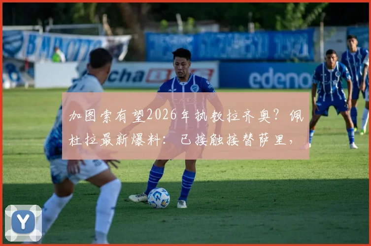 加图索有望2026年执教拉齐奥?佩杜拉最新爆料:已接触接替萨里,蓝鹰新帅人选分析