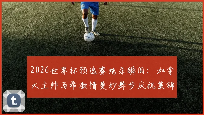 2026世界杯预选赛绝杀瞬间:加拿大主帅马希激情曼妙舞步庆祝集锦,揭秘其足球执教生涯与战术风格