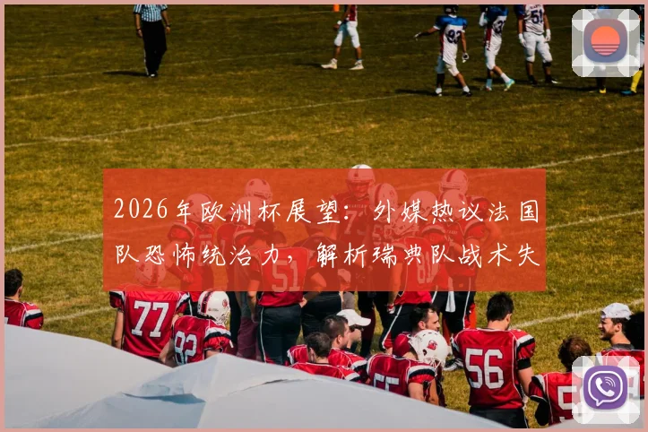 2026年欧洲杯展望：外媒热议法国队恐怖统治力，解析瑞典队战术失效原因