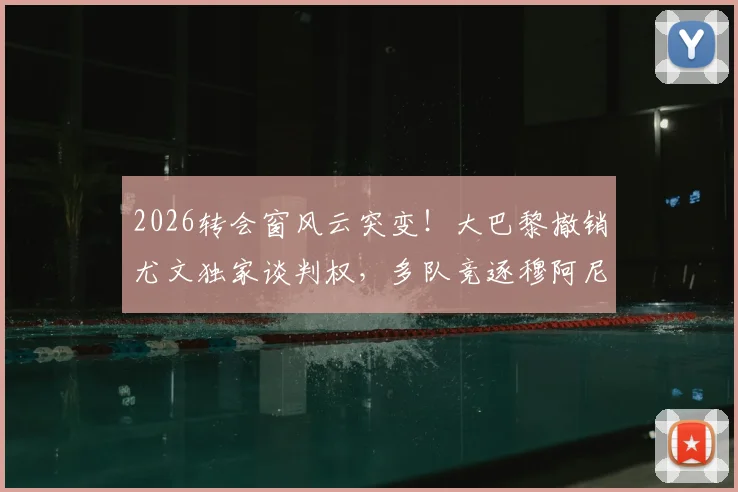 2026转会窗风云突变!大巴黎撤销尤文独家谈判权,多队竞逐穆阿尼,最新动态深度解读