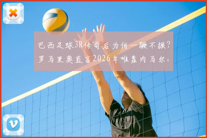 巴西足球3R传奇后为何一蹶不振？罗马里奥直言2026年唯靠内马尔，年轻一代谁能站出来？