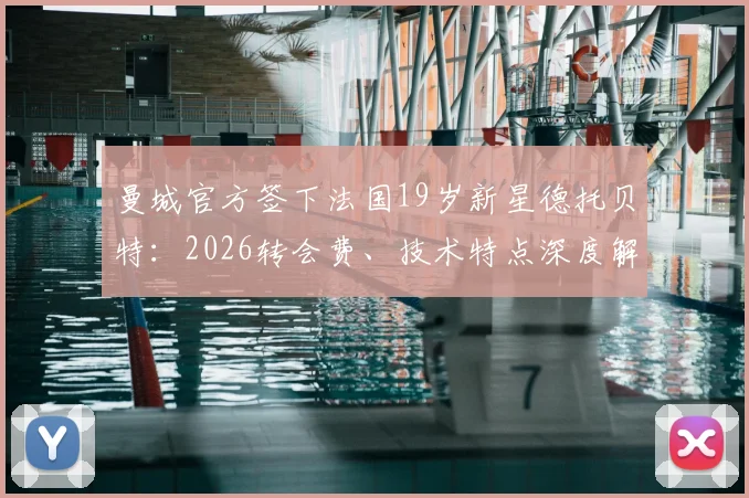曼城官方签下法国19岁新星德托贝特:2026转会费、技术特点深度解读与未来前景分析