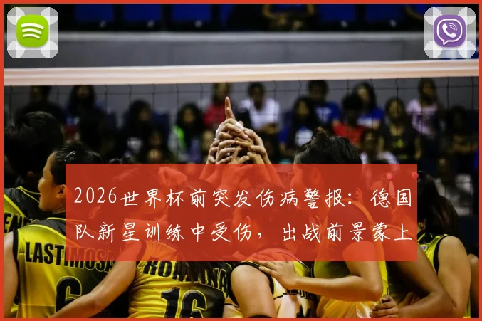 2026世界杯前突发伤病警报:德国队新星训练中受伤,出战前景蒙上阴影,伤病对国家队选人的实际影响解析