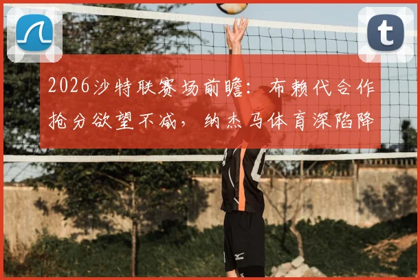 2026沙特联赛场前瞻：布赖代合作抢分欲望不减，纳杰马体育深陷降级泥潭能否自救？