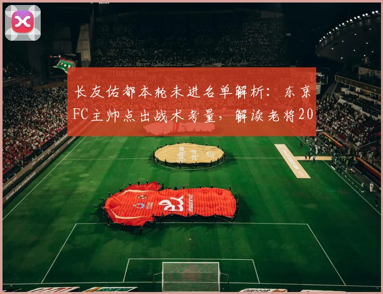 长友佑都本轮未进名单解析：东京FC主帅点出战术考量，解读老将2026赛季角色与球队近况