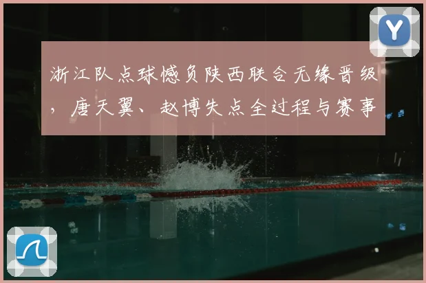 浙江队点球憾负陕西联合无缘晋级,唐天翼、赵博失点全过程与赛事复盘