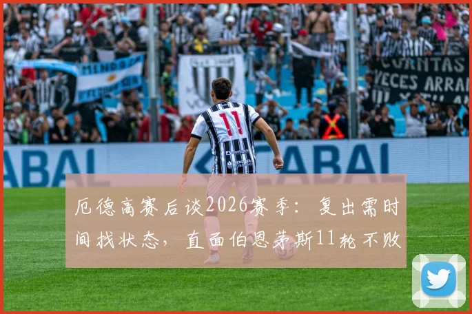 厄德高赛后谈2026赛季：复出需时间找状态，直面伯恩茅斯11轮不败强势挑战