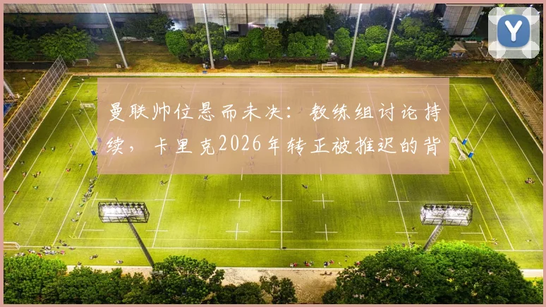 曼联帅位悬而未决:教练组讨论持续,卡里克2026年转正被推迟的背后原因