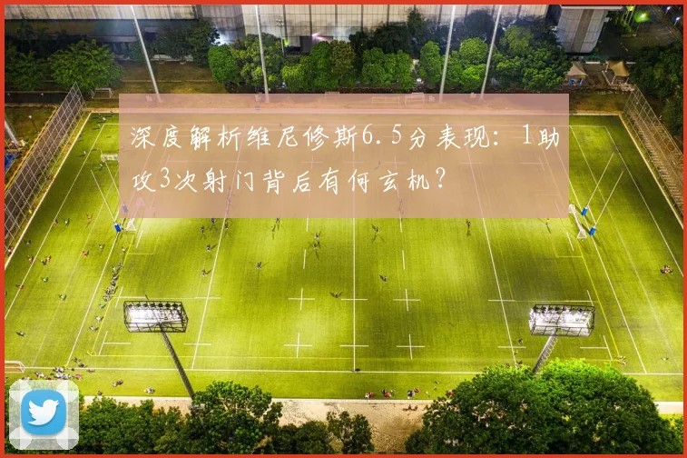 深度解析维尼修斯6.5分表现：1助攻3次射门背后有何玄机？