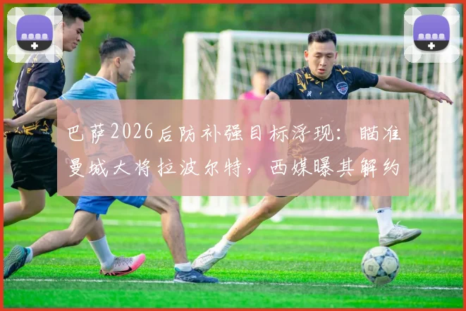 巴萨2026后防补强目标浮现：瞄准曼城大将拉波尔特，西媒曝其解约金仅1500万欧
