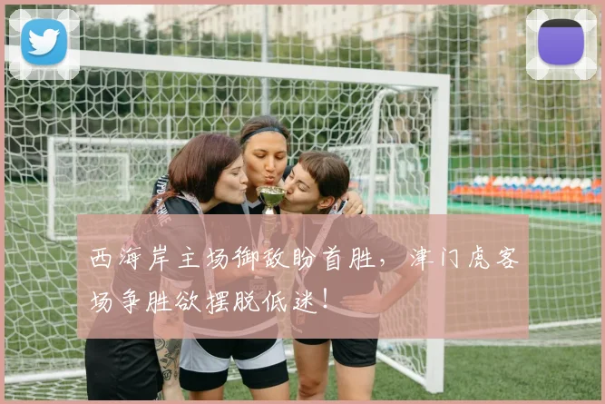 西海岸主场御敌盼首胜，津门虎客场争胜欲摆脱低迷！