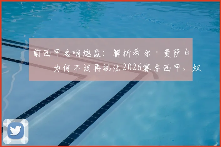前西甲名哨炮轰：解析希尔·曼萨诺为何不该再执法2026赛季西甲，权威人士直言其水平下滑