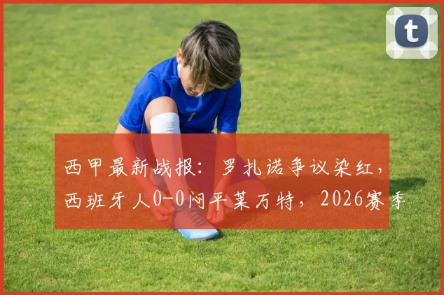 西甲最新战报：罗扎诺争议染红，西班牙人0-0闷平莱万特，2026赛季已连续16轮难求一胜