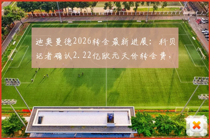 迪奥曼德2026转会最新进展:科贝记者确认2.22亿欧元天价转会费,球员本周将加入球队训练