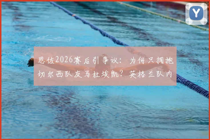 恩佐2026赛后引争议：为何只拥抱切尔西队友马杜埃凯？英格兰队内关系被热议