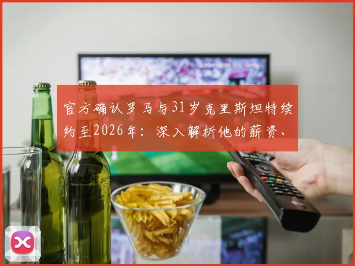 官方确认罗马与31岁克里斯坦特续约至2026年：深入解析他的薪资、号码及续约核心原因
