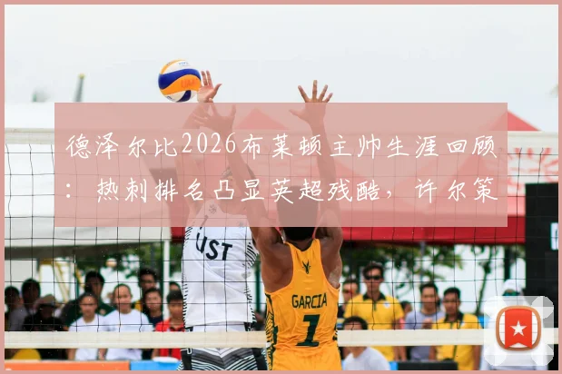 德泽尔比2026布莱顿主帅生涯回顾：热刺排名凸显英超残酷，许尔策勒力赞其成就