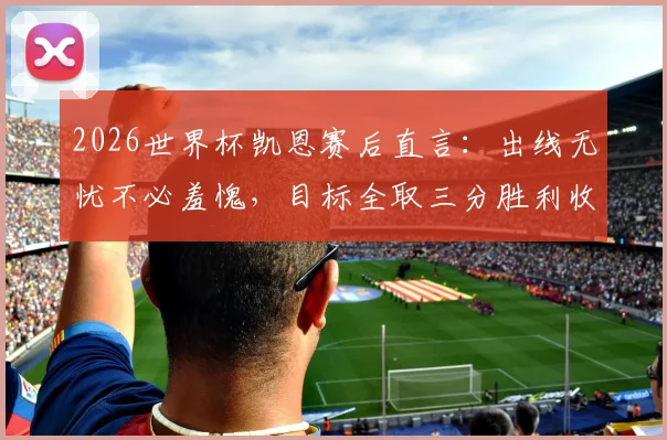 2026世界杯凯恩赛后直言:出线无忧不必羞愧,目标全取三分胜利收尾