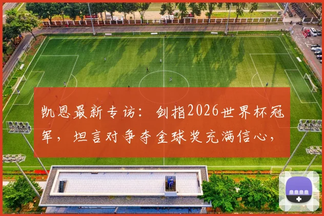 凯恩最新专访：剑指2026世界杯冠军，坦言对争夺金球奖充满信心，英格兰队长的雄心与挑战