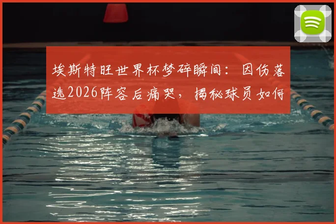 埃斯特旺世界杯梦碎瞬间:因伤落选2026阵容后痛哭,揭秘球员如何面对挫折与重拾梦想之路