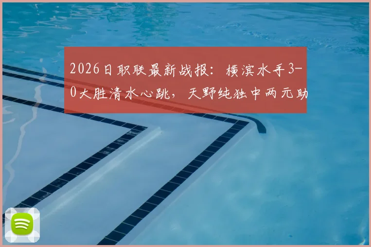 2026日职联最新战报:横滨水手3-0大胜清水心跳,天野纯独中两元助球队总比分4-1强势晋级