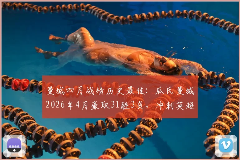 曼城四月战绩历史最佳：瓜氏曼城2026年4月豪取31胜3负，冲刺英超冠军关键数据解析