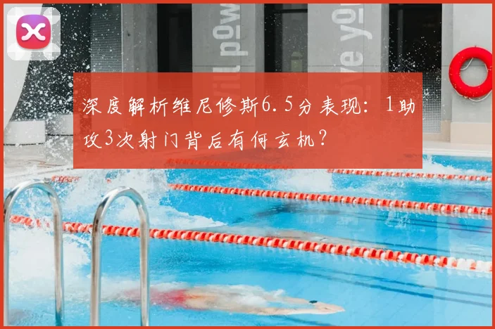 深度解析维尼修斯6.5分表现：1助攻3次射门背后有何玄机？