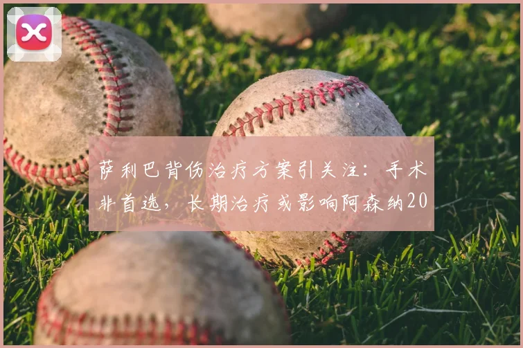 萨利巴背伤治疗方案引关注:手术非首选,长期治疗或影响阿森纳2026赛季征程