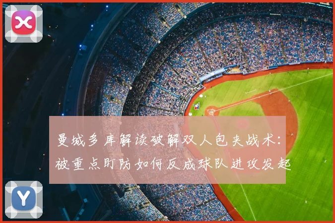 曼城多库解读破解双人包夹战术：被重点盯防如何反成球队进攻发起点？实战策略分析