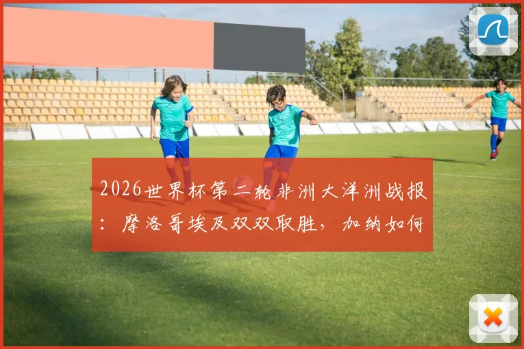 2026世界杯第二轮非洲大洋洲战报：摩洛哥埃及双双取胜，加纳如何逼平英格兰？实战解析与前景展望