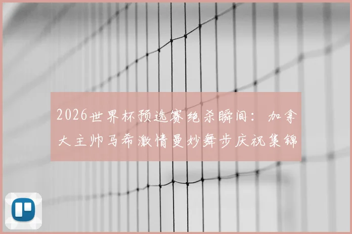 2026世界杯预选赛绝杀瞬间：加拿大主帅马希激情曼妙舞步庆祝集锦，揭秘其足球执教生涯与战术风格